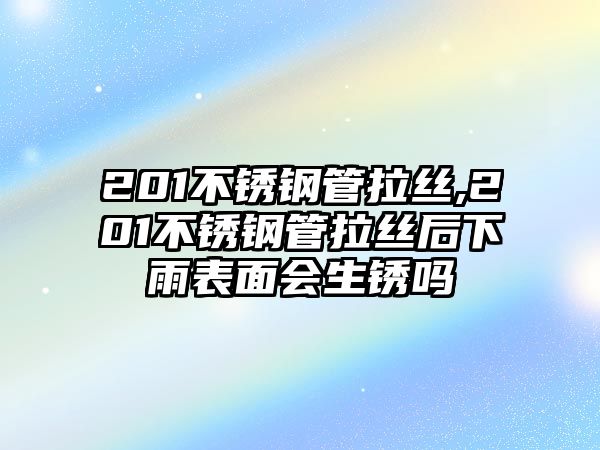 201不銹鋼管拉絲,201不銹鋼管拉絲后下雨表面會生銹嗎