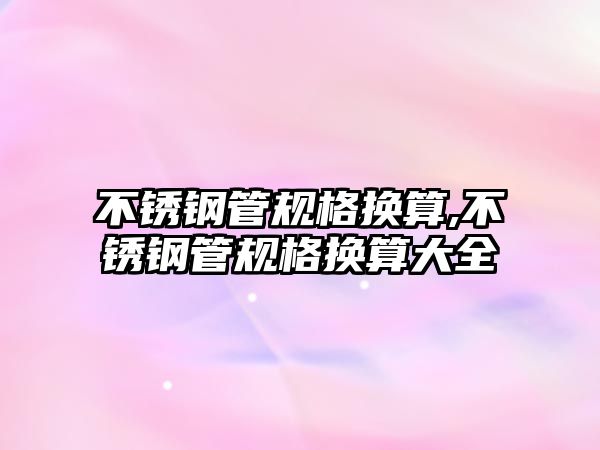 不銹鋼管規(guī)格換算,不銹鋼管規(guī)格換算大全