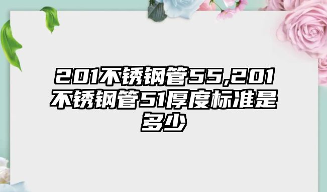 201不銹鋼管55,201不銹鋼管51厚度標(biāo)準(zhǔn)是多少