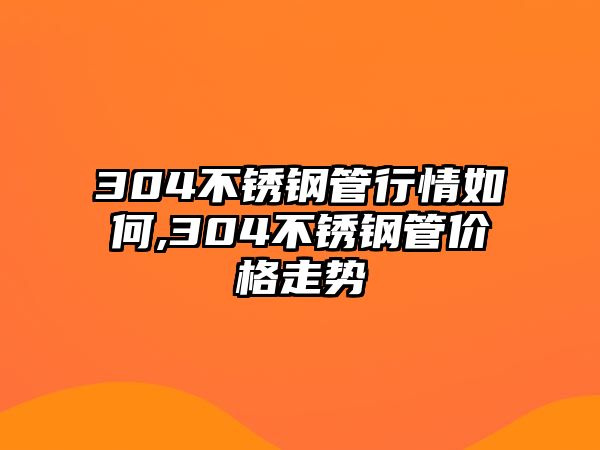 304不銹鋼管行情如何,304不銹鋼管價(jià)格走勢(shì)