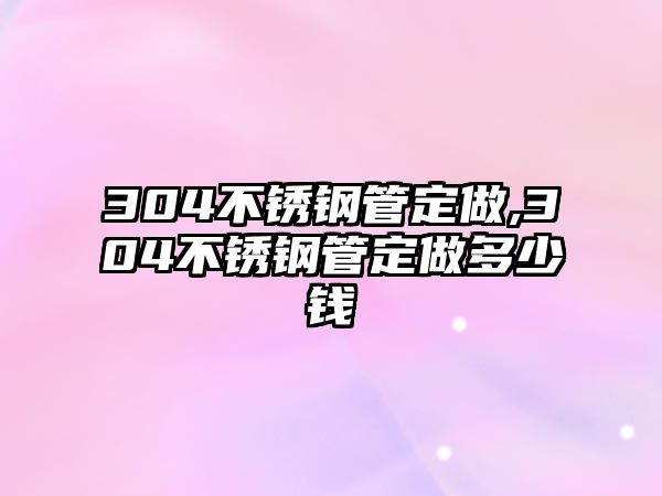 304不銹鋼管定做,304不銹鋼管定做多少錢