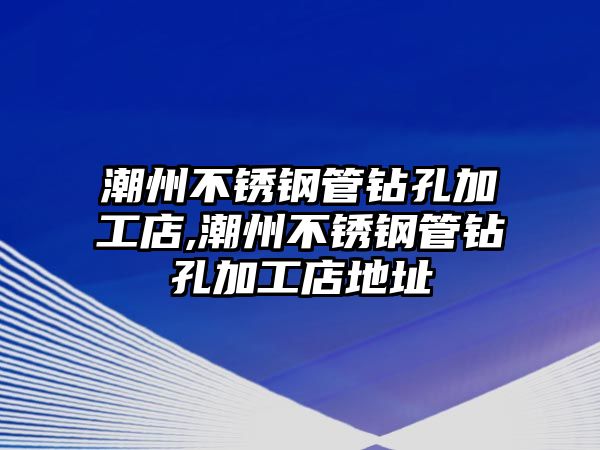 潮州不銹鋼管鉆孔加工店,潮州不銹鋼管鉆孔加工店地址