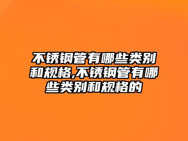 不銹鋼管有哪些類別和規(guī)格,不銹鋼管有哪些類別和規(guī)格的