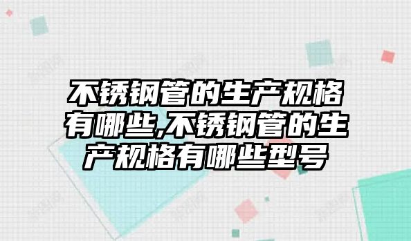 不銹鋼管的生產(chǎn)規(guī)格有哪些,不銹鋼管的生產(chǎn)規(guī)格有哪些型號