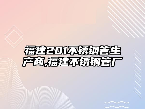 福建201不銹鋼管生產(chǎn)商,福建不銹鋼管廠