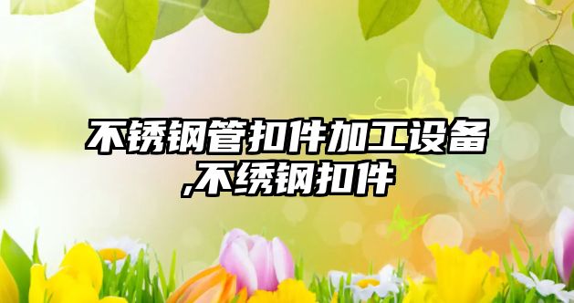 不銹鋼管扣件加工設(shè)備,不繡鋼扣件