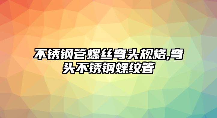 不銹鋼管螺絲彎頭規(guī)格,彎頭不銹鋼螺紋管