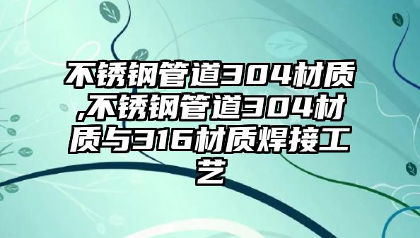 不銹鋼管道304材質(zhì),不銹鋼管道304材質(zhì)與316材質(zhì)焊接工藝