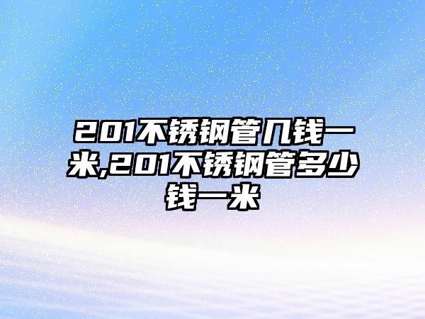 201不銹鋼管幾錢一米,201不銹鋼管多少錢一米