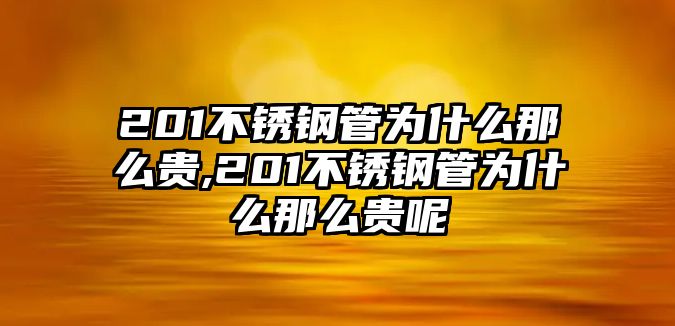 201不銹鋼管為什么那么貴,201不銹鋼管為什么那么貴呢