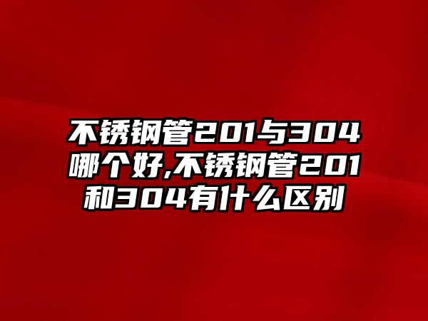 不銹鋼管201與304哪個好,不銹鋼管201和304有什么區(qū)別