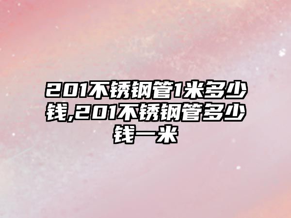 201不銹鋼管1米多少錢,201不銹鋼管多少錢一米