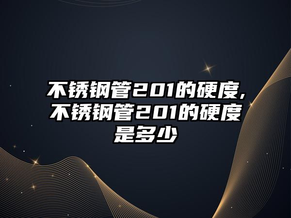 不銹鋼管201的硬度,不銹鋼管201的硬度是多少