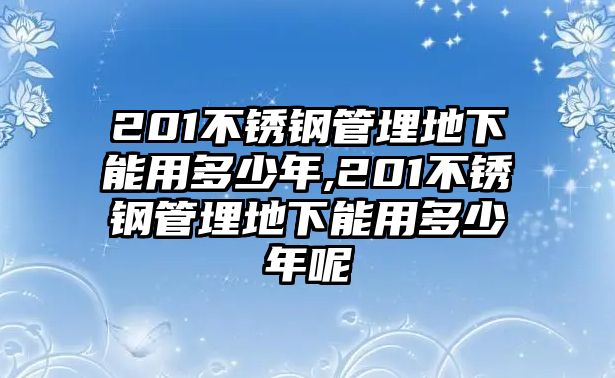 201不銹鋼管埋地下能用多少年,201不銹鋼管埋地下能用多少年呢