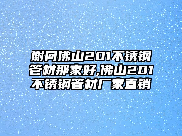 謝問佛山201不銹鋼管材那家好,佛山201不銹鋼管材廠家直銷