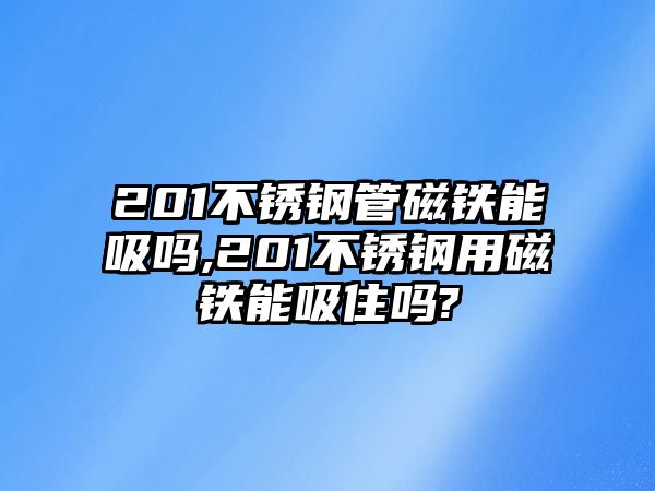 201不銹鋼管磁鐵能吸嗎,201不銹鋼用磁鐵能吸住嗎?