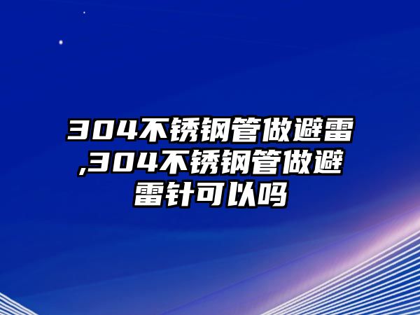 304不銹鋼管做避雷,304不銹鋼管做避雷針可以嗎