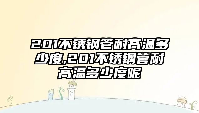 201不銹鋼管耐高溫多少度,201不銹鋼管耐高溫多少度呢