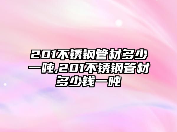 201不銹鋼管材多少一噸,201不銹鋼管材多少錢一噸