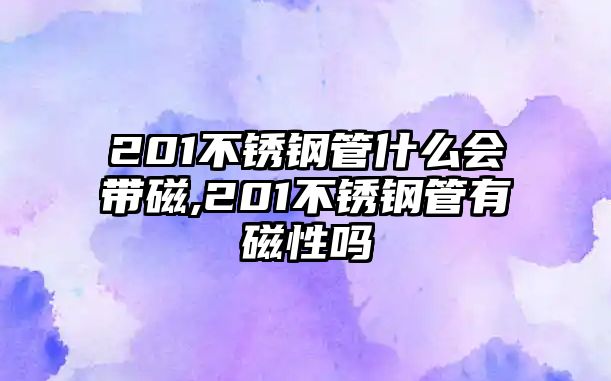 201不銹鋼管什么會帶磁,201不銹鋼管有磁性嗎