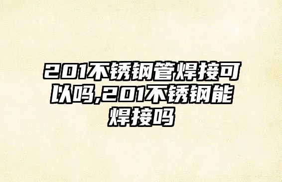 201不銹鋼管焊接可以嗎,201不銹鋼能焊接嗎