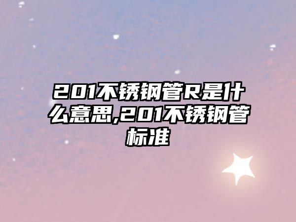 201不銹鋼管R是什么意思,201不銹鋼管標(biāo)準(zhǔn)