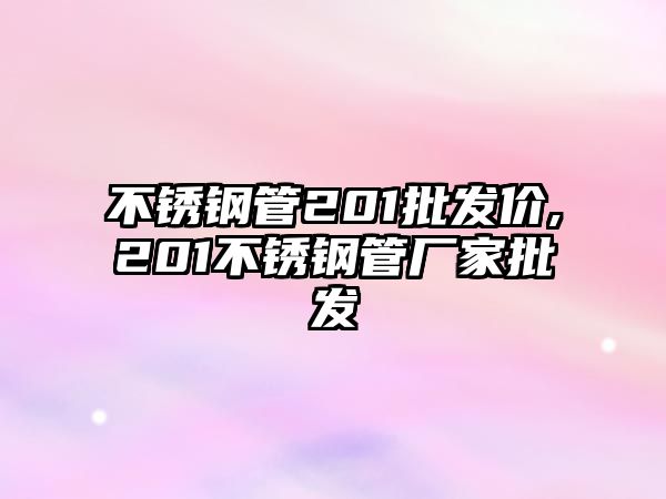 不銹鋼管201批發(fā)價,201不銹鋼管廠家批發(fā)