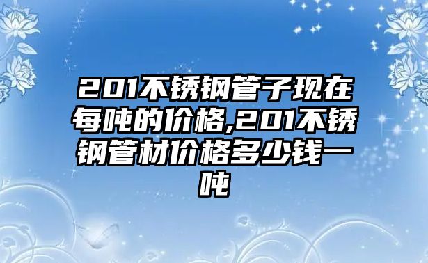 201不銹鋼管子現(xiàn)在每噸的價(jià)格,201不銹鋼管材價(jià)格多少錢一噸