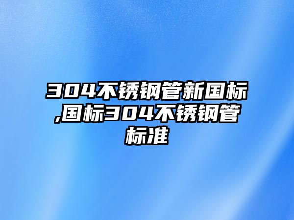 304不銹鋼管新國(guó)標(biāo),國(guó)標(biāo)304不銹鋼管標(biāo)準(zhǔn)