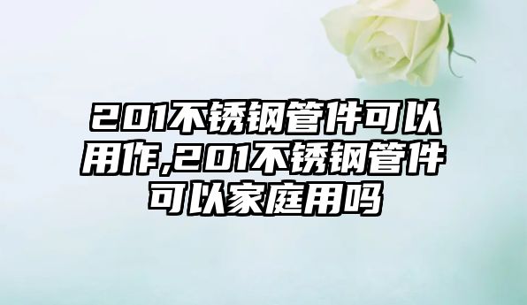 201不銹鋼管件可以用作,201不銹鋼管件可以家庭用嗎