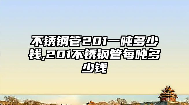 不銹鋼管201一噸多少錢,201不銹鋼管每噸多少錢