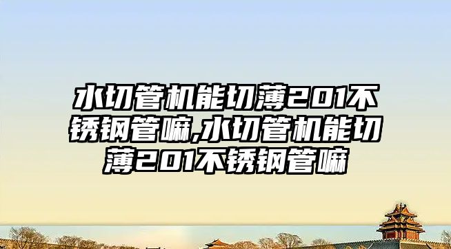 水切管機(jī)能切薄201不銹鋼管嘛,水切管機(jī)能切薄201不銹鋼管嘛