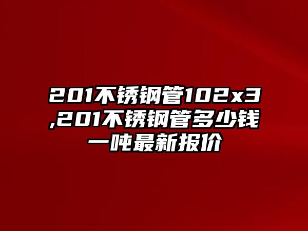 201不銹鋼管102x3,201不銹鋼管多少錢一噸最新報價