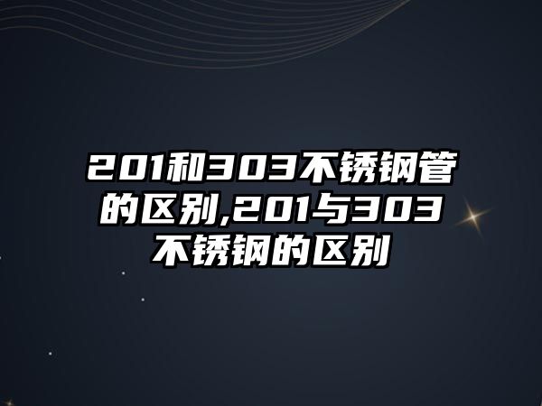 201和303不銹鋼管的區(qū)別,201與303不銹鋼的區(qū)別