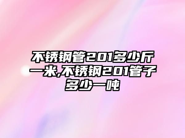 不銹鋼管201多少斤一米,不銹鋼201管子多少一噸