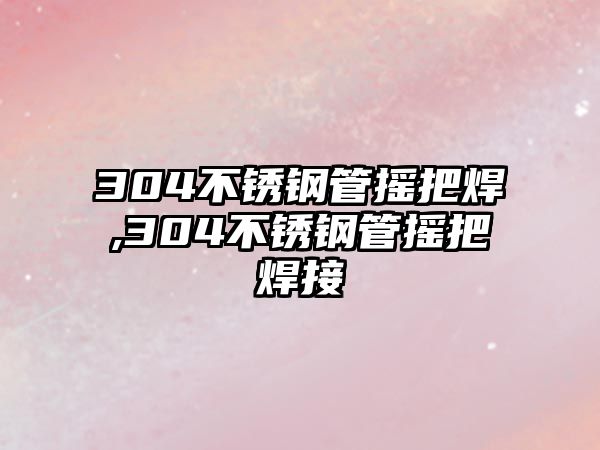 304不銹鋼管搖把焊,304不銹鋼管搖把焊接