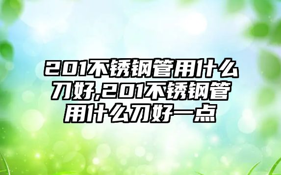 201不銹鋼管用什么刀好,201不銹鋼管用什么刀好一點