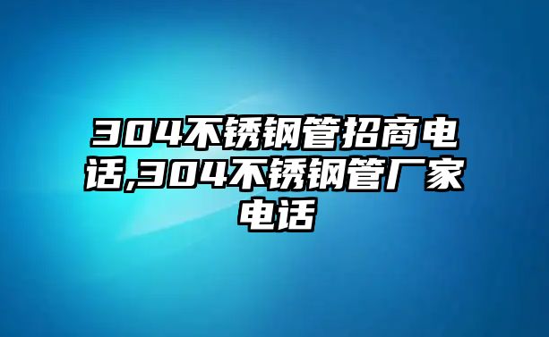 304不銹鋼管招商電話,304不銹鋼管廠家電話