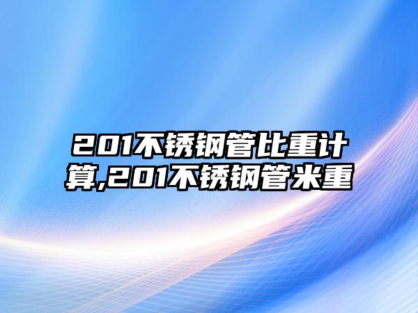 201不銹鋼管比重計(jì)算,201不銹鋼管米重