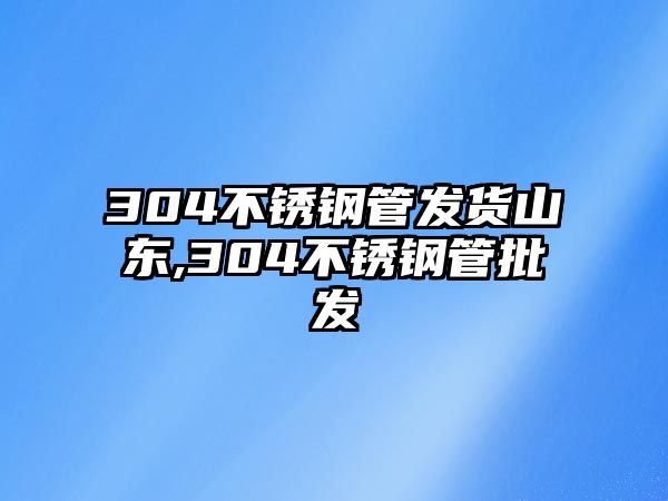 304不銹鋼管發(fā)貨山東,304不銹鋼管批發(fā)