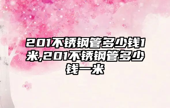 201不銹鋼管多少錢1米,201不銹鋼管多少錢一米