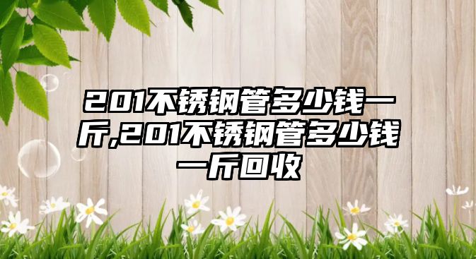 201不銹鋼管多少錢一斤,201不銹鋼管多少錢一斤回收