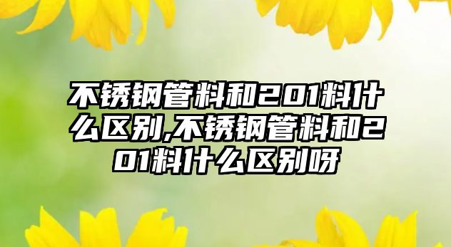 不銹鋼管料和201料什么區(qū)別,不銹鋼管料和201料什么區(qū)別呀