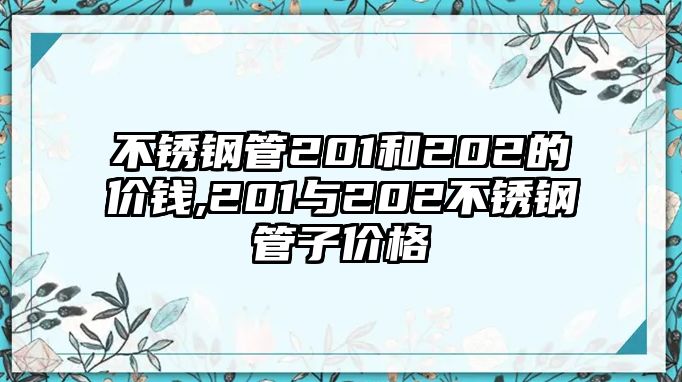 不銹鋼管201和202的價錢,201與202不銹鋼管子價格