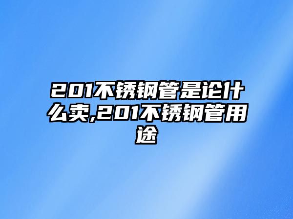 201不銹鋼管是論什么賣,201不銹鋼管用途