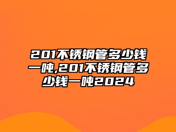 201不銹鋼管多少錢一噸,201不銹鋼管多少錢一噸2024