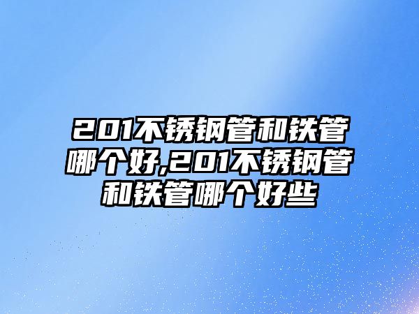 201不銹鋼管和鐵管哪個好,201不銹鋼管和鐵管哪個好些