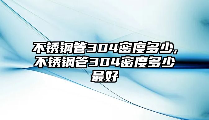 不銹鋼管304密度多少,不銹鋼管304密度多少最好