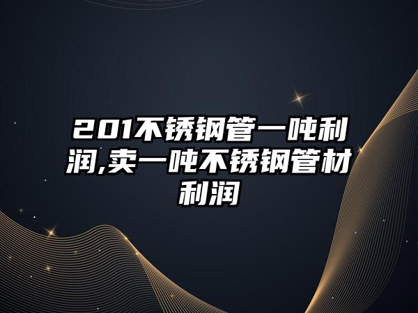 201不銹鋼管一噸利潤,賣一噸不銹鋼管材利潤