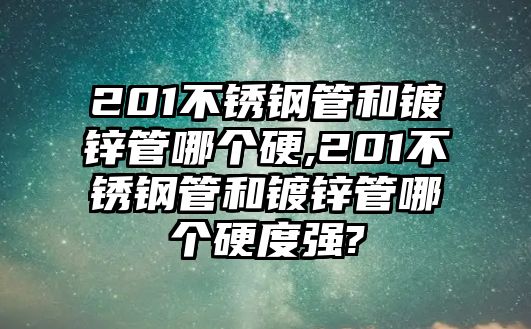 201不銹鋼管和鍍鋅管哪個(gè)硬,201不銹鋼管和鍍鋅管哪個(gè)硬度強(qiáng)?